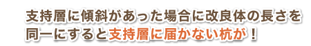 支持層に傾斜があった場合に改良体の長さを同一にすると支持層に届かない杭が!