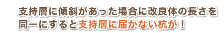 支持層に傾斜があった場合に改良体の長さを同一にすると支持層に届かない杭が！