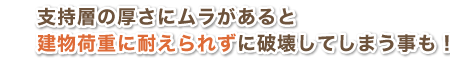 支持層の厚さにムラがあると建物過重に耐えられずに破壊してしまうことも！